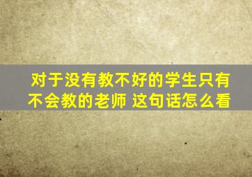 对于没有教不好的学生只有不会教的老师 这句话怎么看